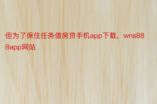 但为了保住任务借房贷手机app下载，wns888app网站