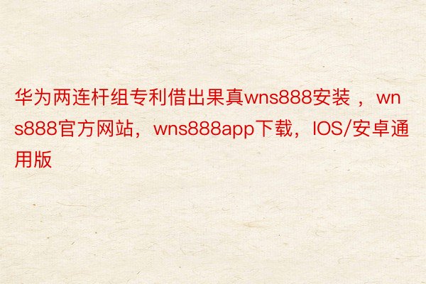 华为两连杆组专利借出果真wns888安装 ，wns888官方网站，wns888app下载，IOS/安卓通用版