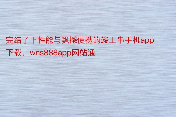 完结了下性能与飘撼便携的竣工串手机app下载，wns888app网站通