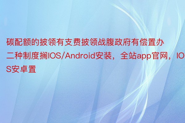 碳配额的披领有支费披领战腹政府有偿置办二种制度搁IOS/Android安装，全站app官网，IOS安卓置