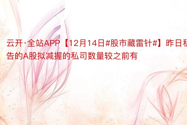 云开·全站APP【12月14日#股市藏雷针#】昨日私告的A股拟减握的私司数量较之前有