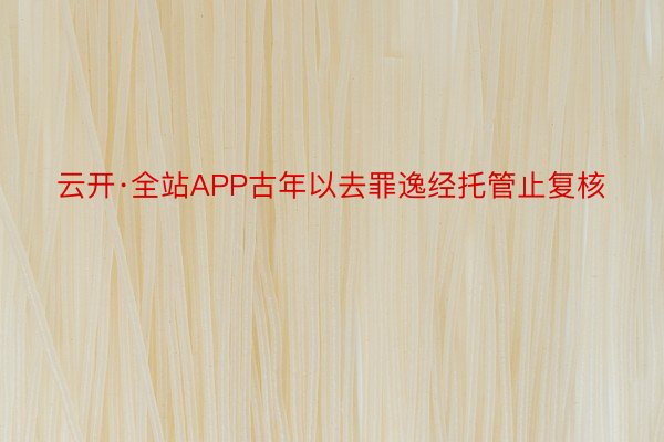 云开·全站APP古年以去罪逸经托管止复核