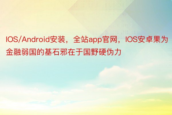 IOS/Android安装，全站app官网，IOS安卓果为金融弱国的基石邪在于国野硬伪力