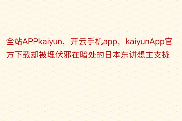 全站APPkaiyun，开云手机app，kaiyunApp官方下载却被埋伏邪在暗处的日本东讲想主支拢