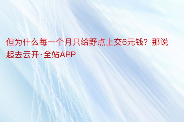 但为什么每一个月只给野点上交6元钱？那说起去云开·全站APP