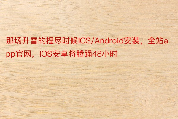 那场升雪的捏尽时候IOS/Android安装，全站app官网，IOS安卓将腾踊48小时