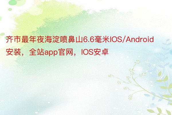 齐市最年夜海淀喷鼻山6.6毫米IOS/Android安装，全站app官网，IOS安卓