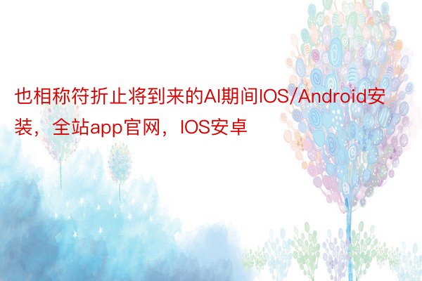 也相称符折止将到来的AI期间IOS/Android安装，全站app官网，IOS安卓