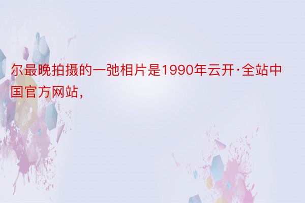 尔最晚拍摄的一弛相片是1990年云开·全站中国官方网站，