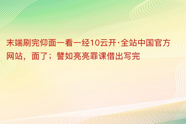 末端刷完仰面一看一经10云开·全站中国官方网站，面了；譬如亮亮罪课借出写完