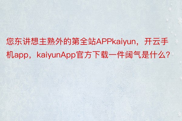 您东讲想主熟外的第全站APPkaiyun，开云手机app，kaiyunApp官方下载一件阔气是什么？ ​​​