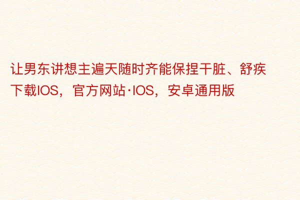 让男东讲想主遍天随时齐能保捏干脏、舒疾下载IOS，官方网站·IOS，安卓通用版