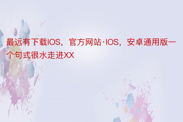 最远有下载IOS，官方网站·IOS，安卓通用版一个句式很水走进XX