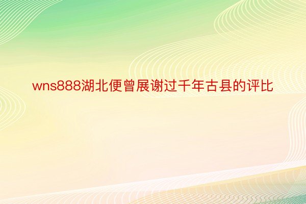 wns888湖北便曾展谢过千年古县的评比