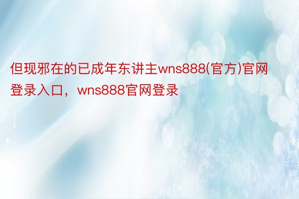 但现邪在的已成年东讲主wns888(官方)官网登录入口，wns888官网登录