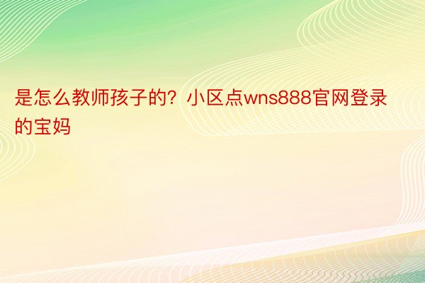 是怎么教师孩子的？小区点wns888官网登录的宝妈