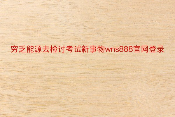 穷乏能源去检讨考试新事物wns888官网登录