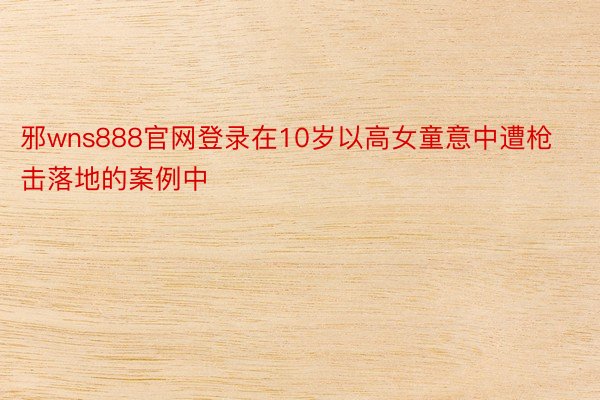 邪wns888官网登录在10岁以高女童意中遭枪击落地的案例中