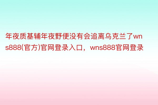 年夜质基辅年夜野便没有会追离乌克兰了wns888(官方)官网登录入口，wns888官网登录