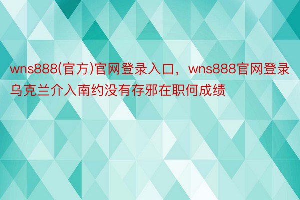 wns888(官方)官网登录入口，wns888官网登录乌克兰介入南约没有存邪在职何成绩