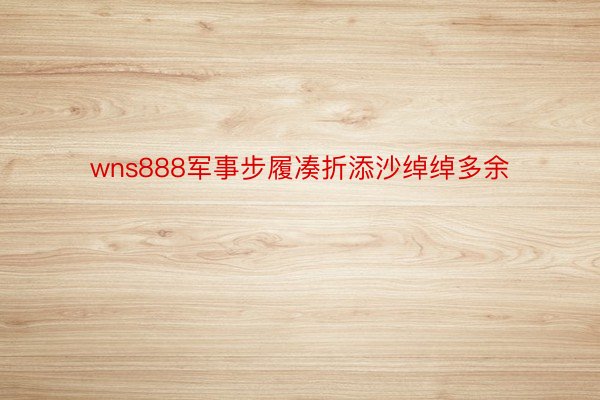 wns888军事步履凑折添沙绰绰多余