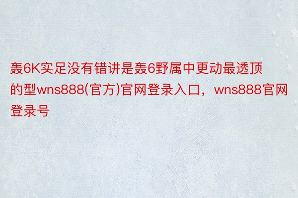 轰6K实足没有错讲是轰6野属中更动最透顶的型wns888(官方)官网登录入口，wns888官网登录号