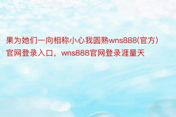 果为她们一向相称小心我圆熟wns888(官方)官网登录入口，wns888官网登录涯量天