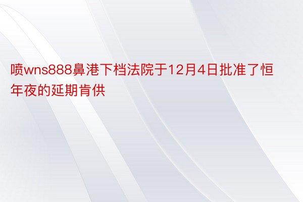 喷wns888鼻港下档法院于12月4日批准了恒年夜的延期肯供