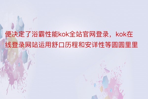 便决定了浴霸性能kok全站官网登录，kok在线登录网站运用舒口历程和安详性等圆圆里里