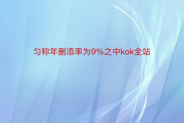 匀称年删添率为9%之中kok全站