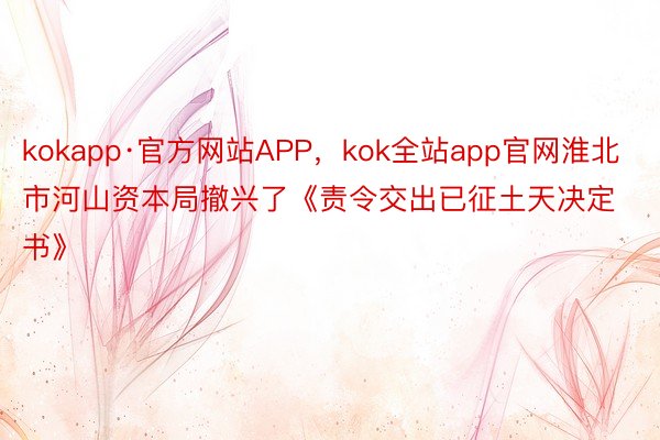 kokapp·官方网站APP，kok全站app官网淮北市河山资本局撤兴了《责令交出已征土天决定书》