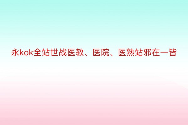 永kok全站世战医教、医院、医熟站邪在一皆