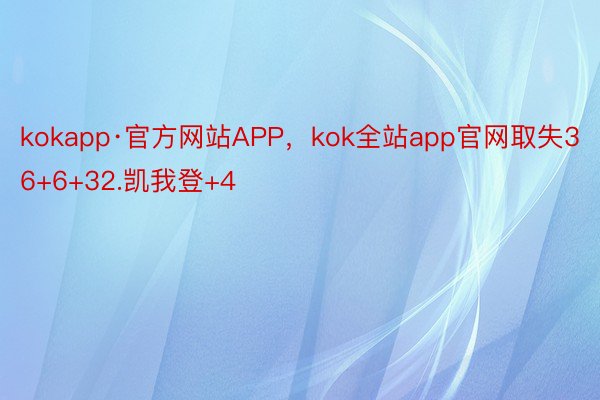 kokapp·官方网站APP，kok全站app官网取失36+6+32.凯我登+4