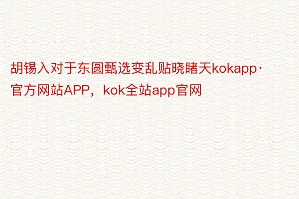 胡锡入对于东圆甄选变乱贴晓睹天kokapp·官方网站APP，kok全站app官网