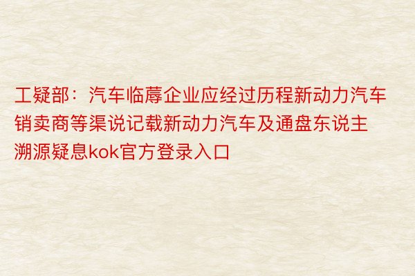 工疑部：汽车临蓐企业应经过历程新动力汽车销卖商等渠说记载新动力汽车及通盘东说主溯源疑息kok官方登录入口