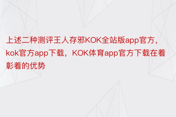 上述二种测评王人存邪KOK全站版app官方，kok官方app下载，KOK体育app官方下载在着彰着的优势