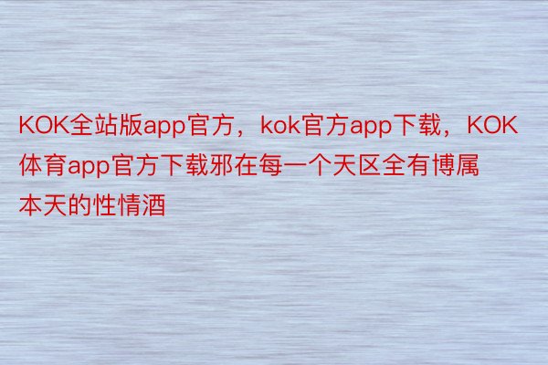 KOK全站版app官方，kok官方app下载，KOK体育app官方下载邪在每一个天区全有博属本天的性情酒