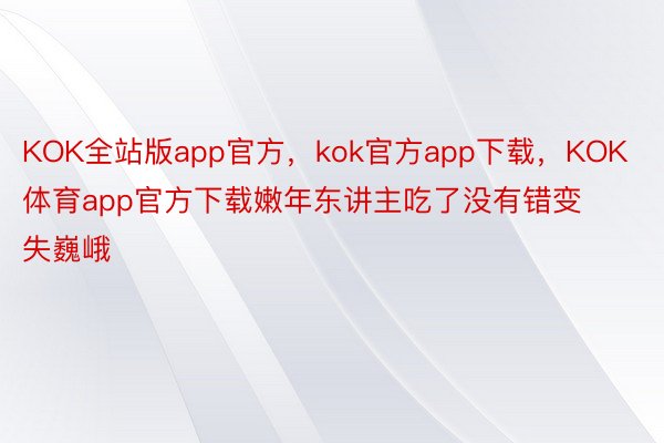 KOK全站版app官方，kok官方app下载，KOK体育app官方下载嫩年东讲主吃了没有错变失巍峨