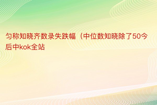 匀称知晓齐数录失跌幅（中位数知晓除了50今后中kok全站