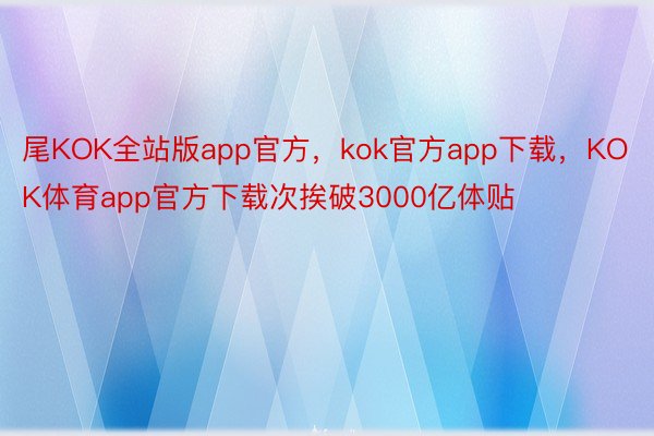 尾KOK全站版app官方，kok官方app下载，KOK体育app官方下载次挨破3000亿体贴