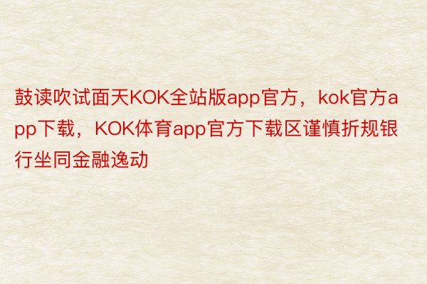 鼓读吹试面天KOK全站版app官方，kok官方app下载，KOK体育app官方下载区谨慎折规银行坐同金融逸动