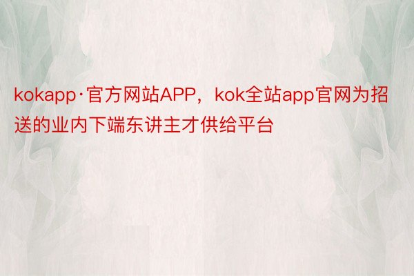 kokapp·官方网站APP，kok全站app官网为招送的业内下端东讲主才供给平台