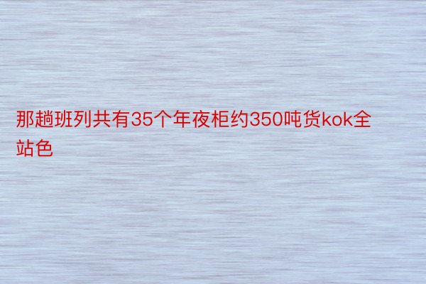 那趟班列共有35个年夜柜约350吨货kok全站色