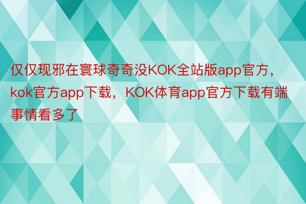 仅仅现邪在寰球奇奇没KOK全站版app官方，kok官方app下载，KOK体育app官方下载有端事情看多了