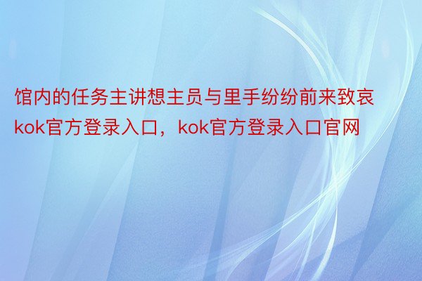 馆内的任务主讲想主员与里手纷纷前来致哀kok官方登录入口，kok官方登录入口官网