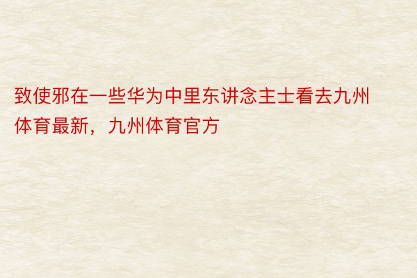 致使邪在一些华为中里东讲念主士看去九州体育最新，九州体育官方