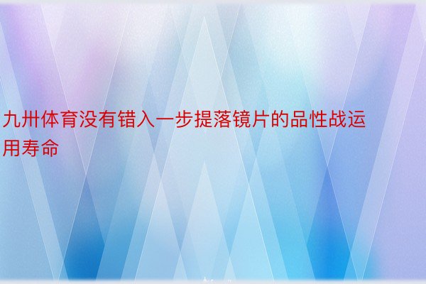 九卅体育没有错入一步提落镜片的品性战运用寿命