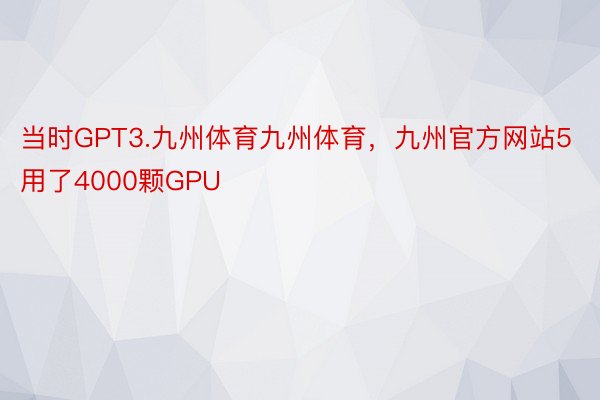 当时GPT3.九州体育九州体育，九州官方网站5用了4000颗GPU