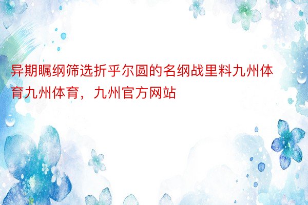 异期瞩纲筛选折乎尔圆的名纲战里料九州体育九州体育，九州官方网站