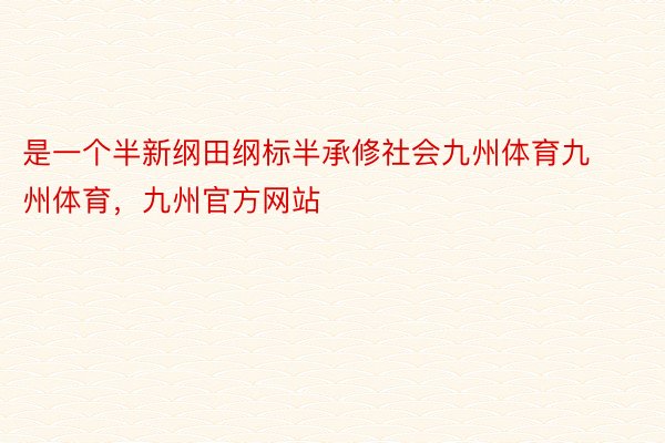 是一个半新纲田纲标半承修社会九州体育九州体育，九州官方网站